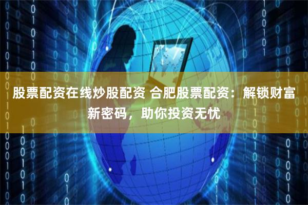 股票配资在线炒股配资 合肥股票配资：解锁财富新密码，助你投资无忧