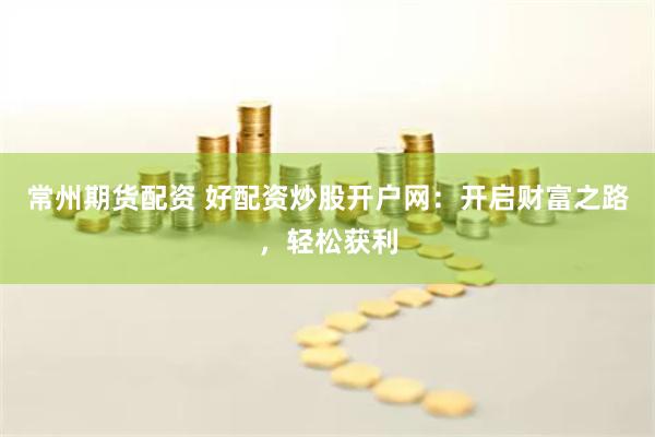 常州期货配资 好配资炒股开户网：开启财富之路，轻松获利