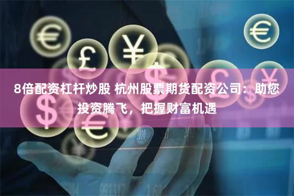 8倍配资杠杆炒股 杭州股票期货配资公司：助您投资腾飞，把握财富机遇