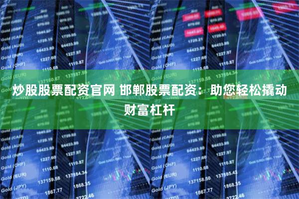 炒股股票配资官网 邯郸股票配资：助您轻松撬动财富杠杆