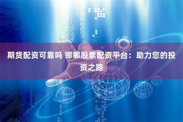 期货配资可靠吗 邯郸股票配资平台：助力您的投资之路