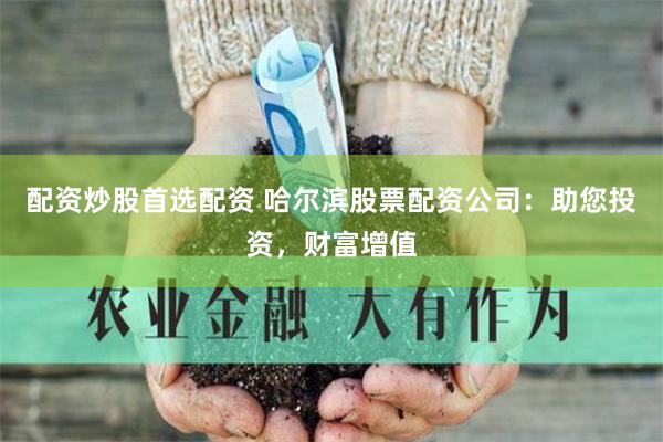 配资炒股首选配资 哈尔滨股票配资公司：助您投资，财富增值