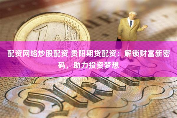 配资网络炒股配资 贵阳期货配资：解锁财富新密码，助力投资梦想