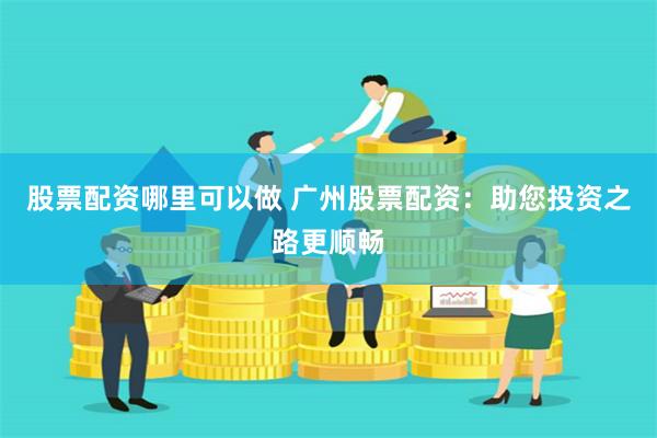 股票配资哪里可以做 广州股票配资：助您投资之路更顺畅