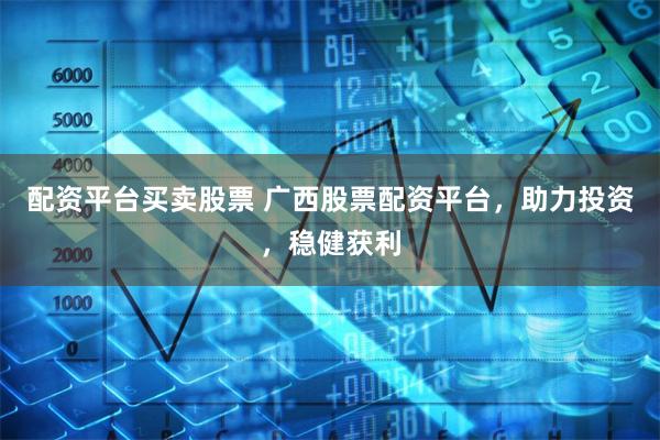 配资平台买卖股票 广西股票配资平台，助力投资，稳健获利