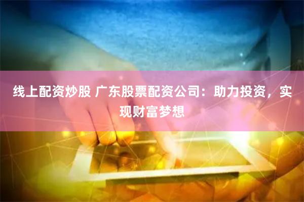 线上配资炒股 广东股票配资公司：助力投资，实现财富梦想