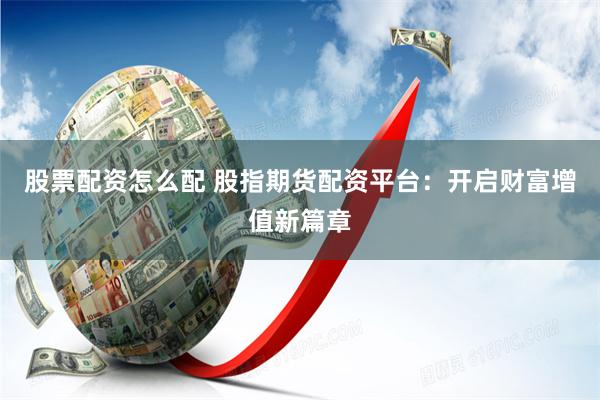 股票配资怎么配 股指期货配资平台：开启财富增值新篇章