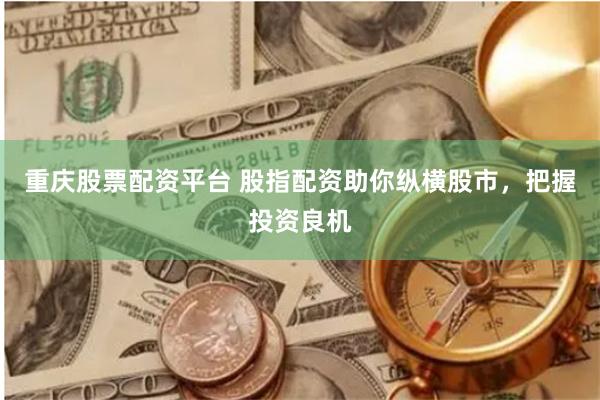 重庆股票配资平台 股指配资助你纵横股市，把握投资良机