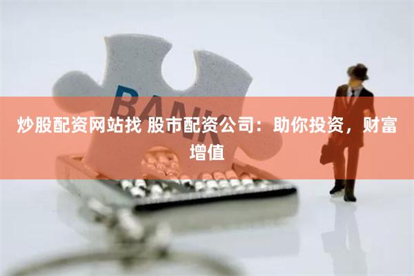 炒股配资网站找 股市配资公司：助你投资，财富增值