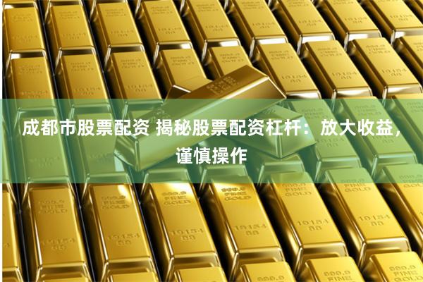 成都市股票配资 揭秘股票配资杠杆：放大收益，谨慎操作