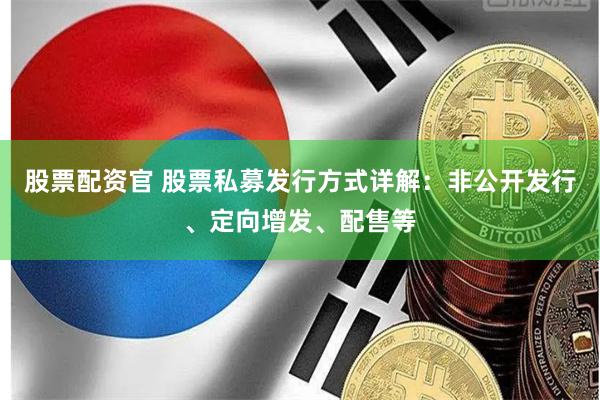 股票配资官 股票私募发行方式详解：非公开发行、定向增发、配售等