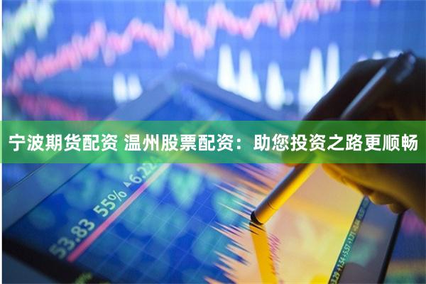 宁波期货配资 温州股票配资：助您投资之路更顺畅