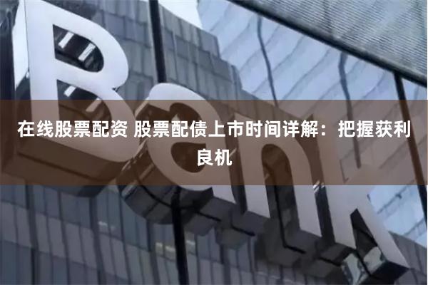 在线股票配资 股票配债上市时间详解：把握获利良机