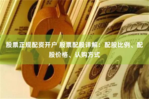 股票正规配资开户 股票配股详解：配股比例、配股价格、认购方式