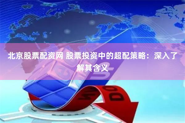 北京股票配资网 股票投资中的超配策略：深入了解其含义