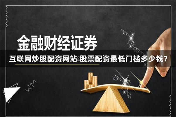 互联网炒股配资网站 股票配资最低门槛多少钱？