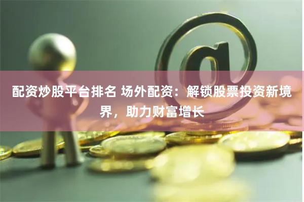 配资炒股平台排名 场外配资：解锁股票投资新境界，助力财富增长