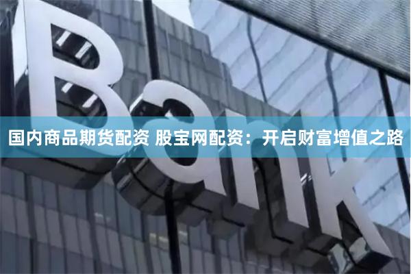 国内商品期货配资 股宝网配资：开启财富增值之路