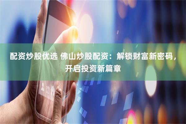 配资炒股优选 佛山炒股配资：解锁财富新密码，开启投资新篇章