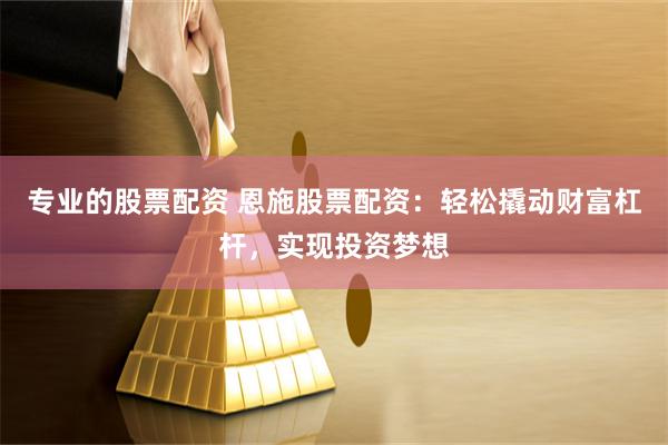 专业的股票配资 恩施股票配资：轻松撬动财富杠杆，实现投资梦想
