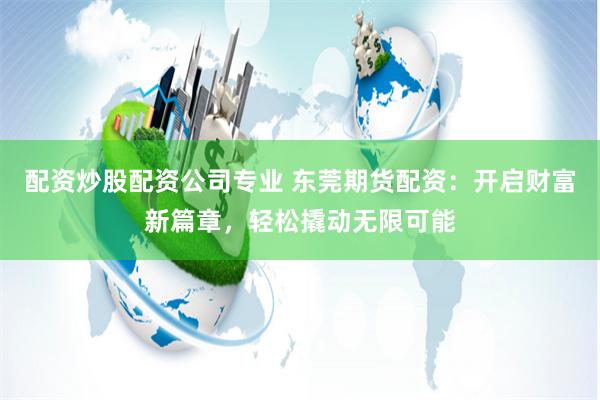 配资炒股配资公司专业 东莞期货配资：开启财富新篇章，轻松撬动无限可能