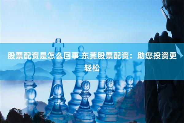 股票配资是怎么回事 东莞股票配资：助您投资更轻松