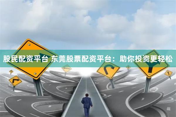 股民配资平台 东莞股票配资平台：助你投资更轻松
