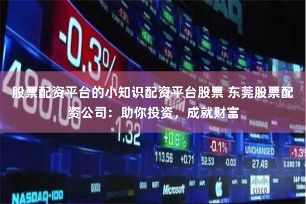 股票配资平台的小知识配资平台股票 东莞股票配资公司：助你投资，成就财富