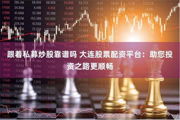 跟着私募炒股靠谱吗 大连股票配资平台：助您投资之路更顺畅
