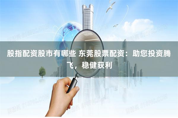 股指配资股市有哪些 东莞股票配资：助您投资腾飞，稳健获利