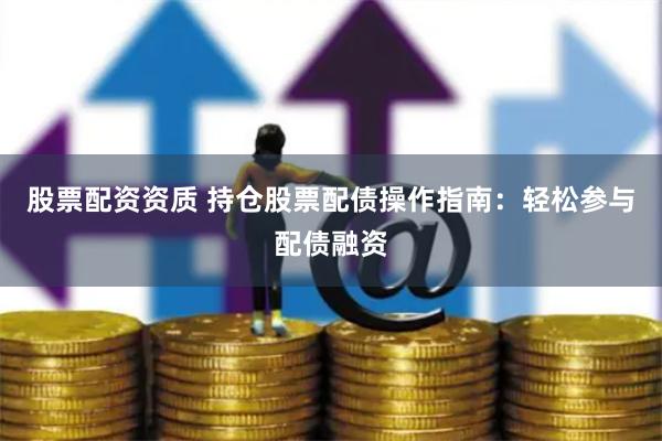 股票配资资质 持仓股票配债操作指南：轻松参与配债融资