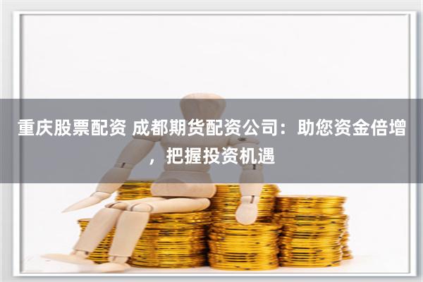 重庆股票配资 成都期货配资公司：助您资金倍增，把握投资机遇