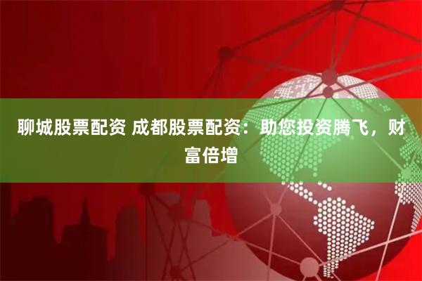 聊城股票配资 成都股票配资：助您投资腾飞，财富倍增