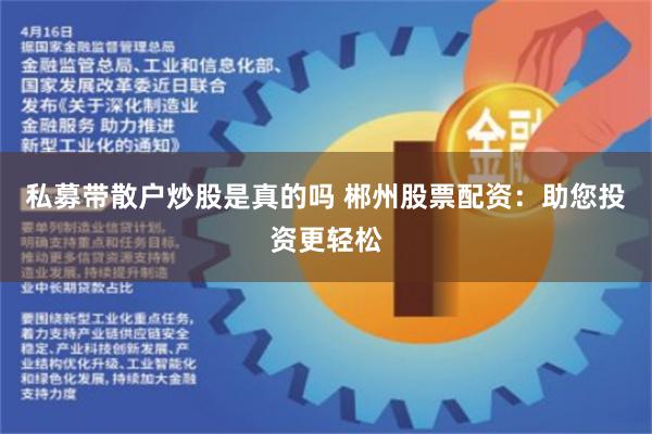 私募带散户炒股是真的吗 郴州股票配资：助您投资更轻松