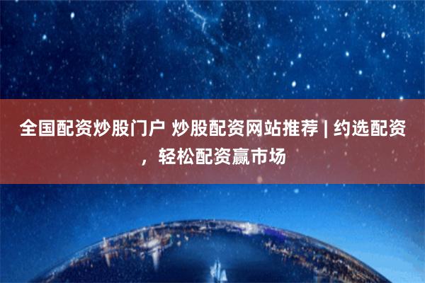 全国配资炒股门户 炒股配资网站推荐 | 约选配资，轻松配资赢市场