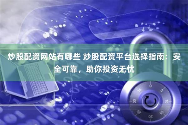 炒股配资网站有哪些 炒股配资平台选择指南：安全可靠，助你投资无忧