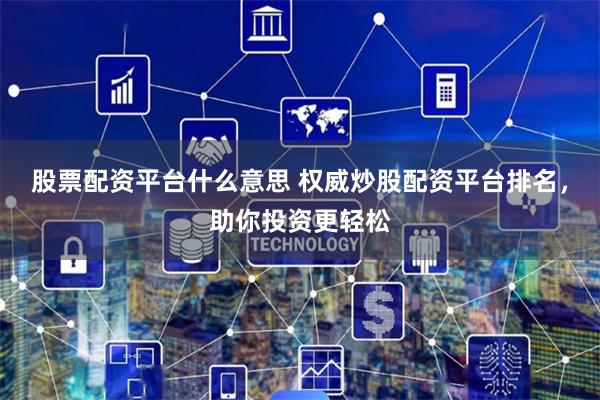 股票配资平台什么意思 权威炒股配资平台排名，助你投资更轻松