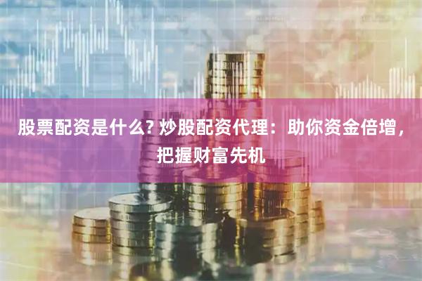 股票配资是什么? 炒股配资代理：助你资金倍增，把握财富先机