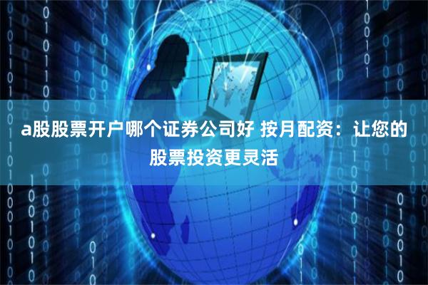 a股股票开户哪个证券公司好 按月配资：让您的股票投资更灵活