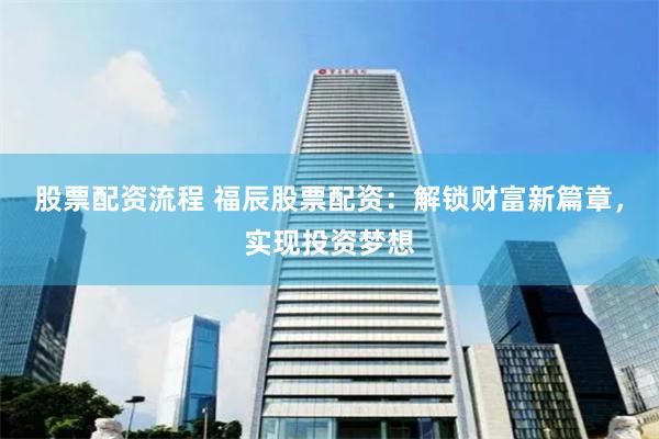 股票配资流程 福辰股票配资：解锁财富新篇章，实现投资梦想