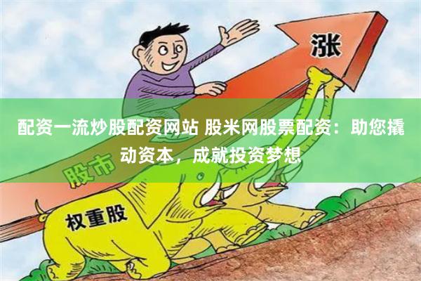 配资一流炒股配资网站 股米网股票配资：助您撬动资本，成就投资梦想