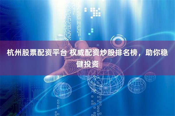 杭州股票配资平台 权威配资炒股排名榜，助你稳健投资