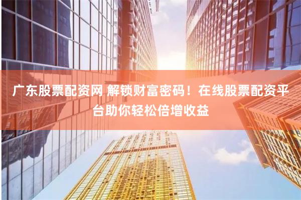 广东股票配资网 解锁财富密码！在线股票配资平台助你轻松倍增收益