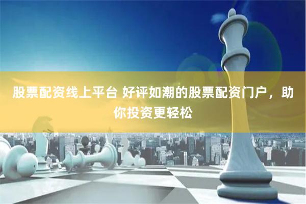 股票配资线上平台 好评如潮的股票配资门户，助你投资更轻松