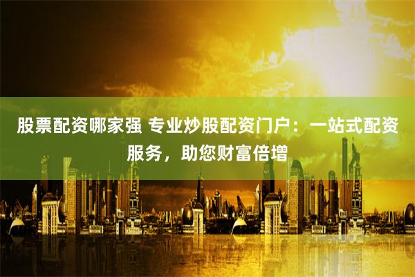 股票配资哪家强 专业炒股配资门户：一站式配资服务，助您财富倍增