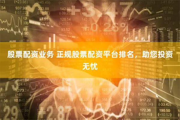 股票配资业务 正规股票配资平台排名，助您投资无忧