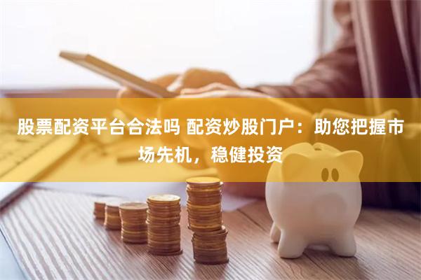 股票配资平台合法吗 配资炒股门户：助您把握市场先机，稳健投资