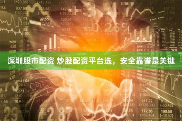 深圳股市配资 炒股配资平台选，安全靠谱是关键