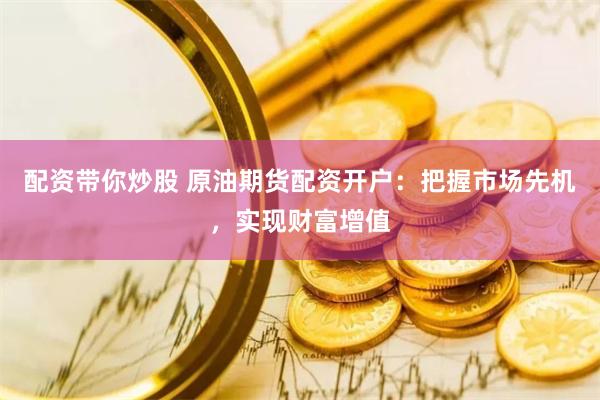 配资带你炒股 原油期货配资开户：把握市场先机，实现财富增值