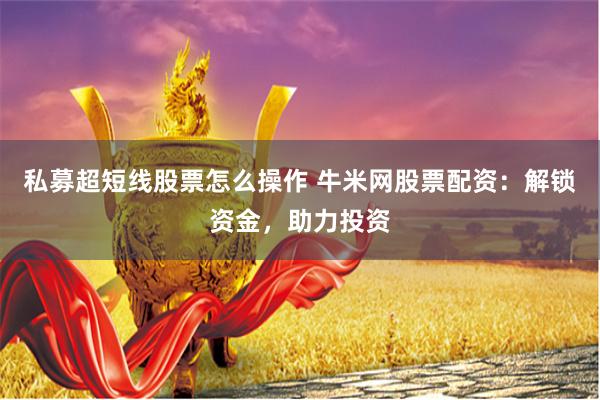 私募超短线股票怎么操作 牛米网股票配资：解锁资金，助力投资